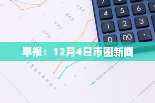 早报：12月4日币圈新闻