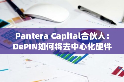 Pantera Capital合伙人：DePIN如何将去中心化硬件引入新数据经济