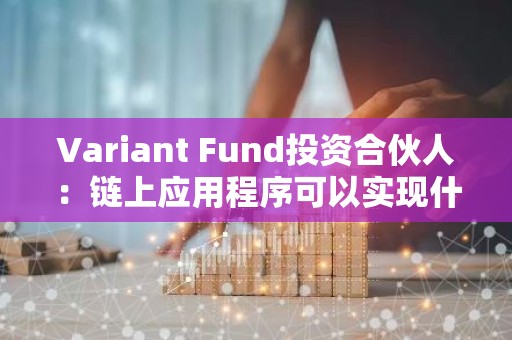 Variant Fund投资合伙人：链上应用程序可以实现什么 为何很重要