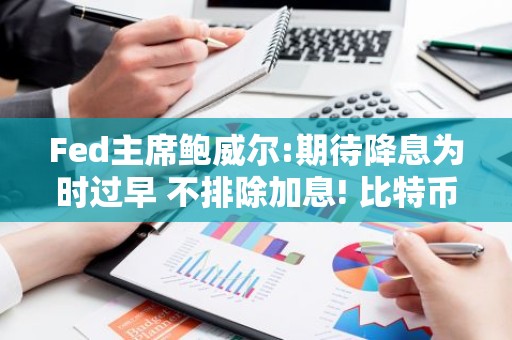 Fed主席鲍威尔:期待降息为时过早 不排除加息! 比特币冲击3.9万美元