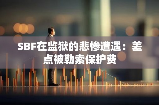 SBF在监狱的悲惨遭遇：差点被勒索保护费