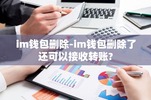 im钱包删除-im钱包删除了还可以接收转账?