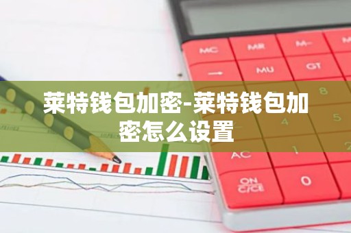 莱特钱包加密-莱特钱包加密怎么设置