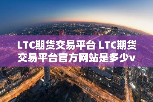 LTC期货交易平台 LTC期货交易平台官方网站是多少v4.0.8