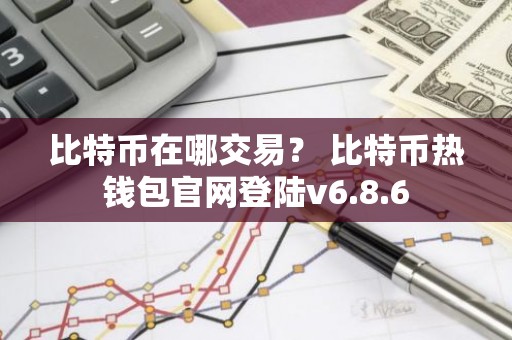比特币在哪交易？ 比特币热钱包官网登陆v6.8.6