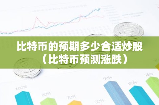 比特币的预期多少合适炒股（比特币预测涨跌）