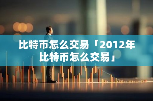 比特币怎么交易「2012年比特币怎么交易」