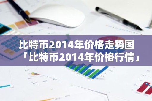 比特币2014年价格走势图「比特币2014年价格行情」