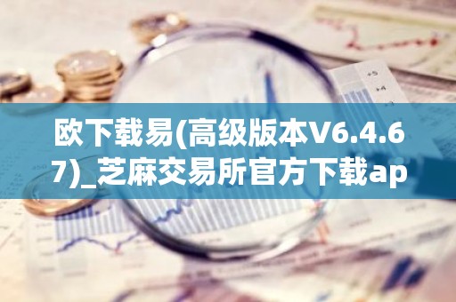 欧下载易(高级版本V6.4.67)_芝麻交易所官方下载app