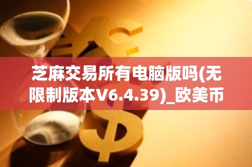 芝麻交易所有电脑版吗(无限制版本V6.4.39)_欧美币圈平台