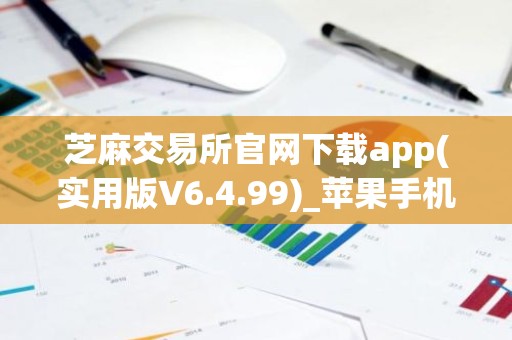 芝麻交易所官网下载app(实用版V6.4.99)_苹果手机芝麻交易所怎么注册