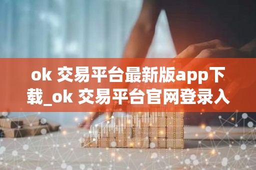 ok 交易平台最新版app下载_ok 交易平台官网登录入口