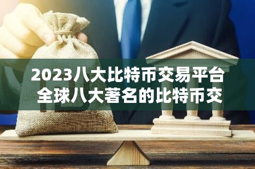 2023八大比特币交易平台 全球八大著名的比特币交易平台盘点