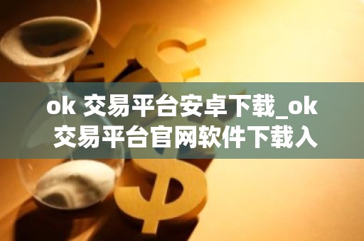 ok 交易平台安卓下载_ok 交易平台官网软件下载入口