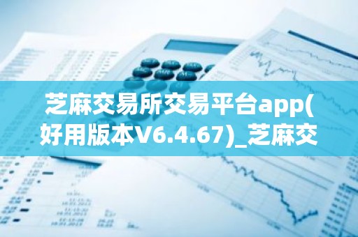 芝麻交易所交易平台app(好用版本V6.4.67)_芝麻交易所电脑网址