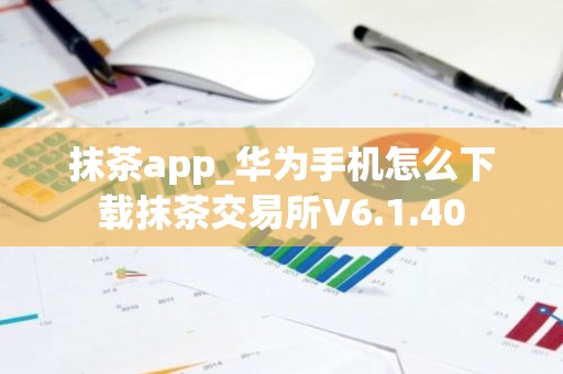 抹茶app_华为手机怎么下载抹茶交易所V6.1.40