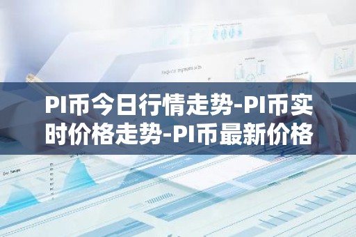 PI币今日行情走势-PI币实时价格走势-PI币最新价格