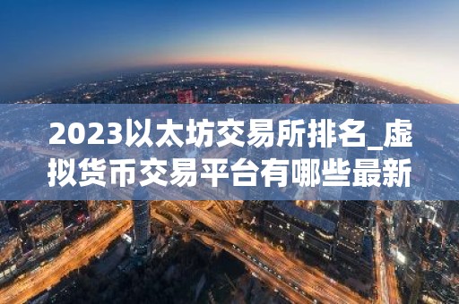 2023以太坊交易所排名_虚拟货币交易平台有哪些最新版