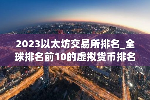 2023以太坊交易所排名_全球排名前10的虚拟货币排名最新版