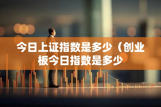 今日上证指数是多少（创业板今日指数是多少