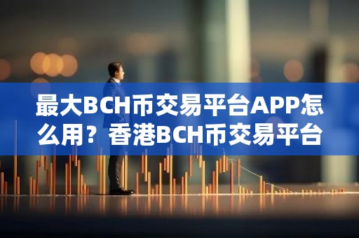 最大BCH币交易平台APP怎么用？香港BCH币交易平台APP汇总