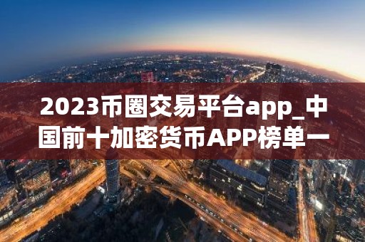 2023币圈交易平台app_中国前十加密货币APP榜单一览