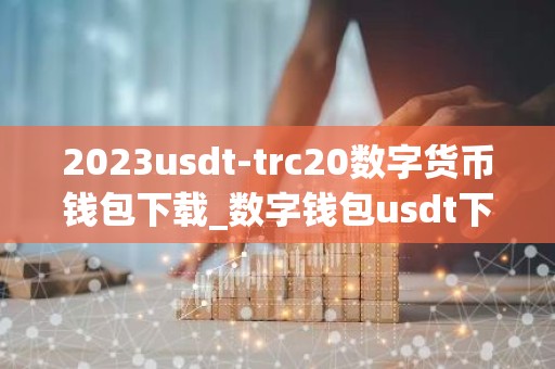 2023usdt-trc20数字货币钱包下载_数字钱包usdt下载v1.1.23