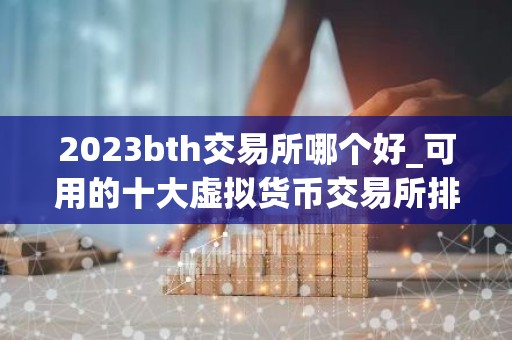 2023bth交易所哪个好_可用的十大虚拟货币交易所排行