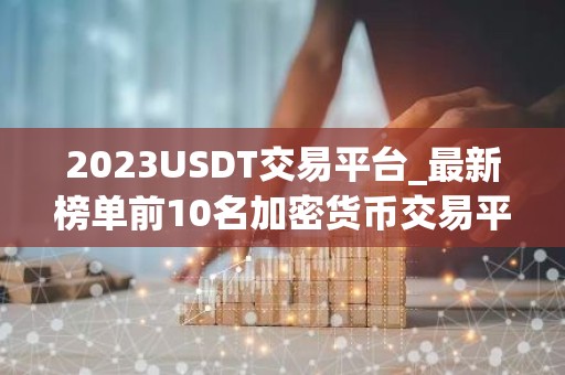 2023USDT交易平台_最新榜单前10名加密货币交易平台排行