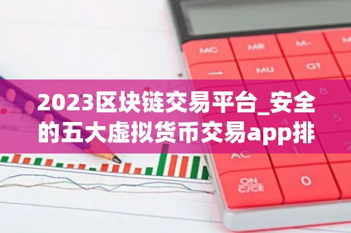 2023区块链交易平台_安全的五大虚拟货币交易app排行榜