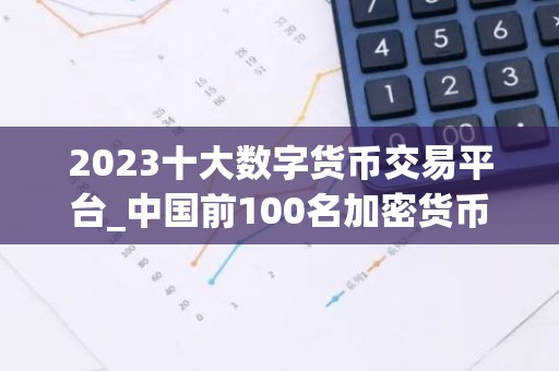 2023十大数字货币交易平台_中国前100名加密货币APP排名盘点