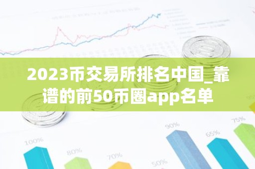 2023币交易所排名中国_靠谱的前50币圈app名单