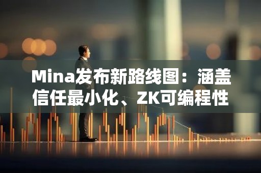 Mina发布新路线图：涵盖信任最小化、ZK可编程性、结算层性能等五个阶段
