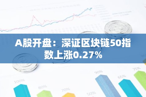 A股开盘：深证区块链50指数上涨0.27%