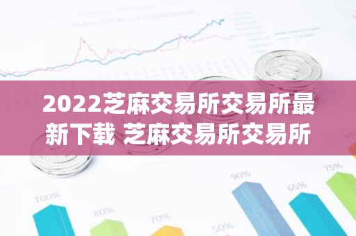 2022芝麻交易所交易所最新下载 芝麻交易所交易所安卓版app下载