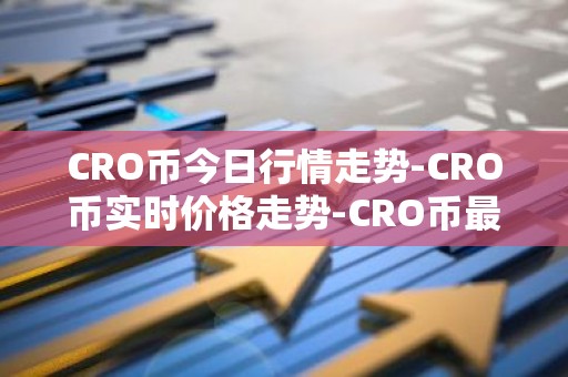 CRO币今日行情走势-CRO币实时价格走势-CRO币最新价格