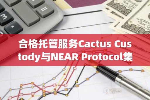 合格托管服务Cactus Custody与NEAR Protocol集成
