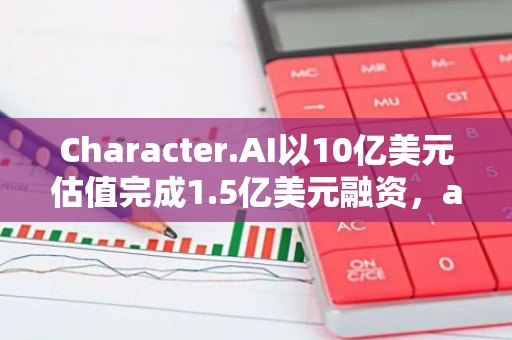 Character.AI以10亿美元估值完成1.5亿美元融资，a16z领投
