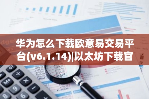 华为怎么下载欧意易交易平台(v6.1.14)|以太坊下载官网