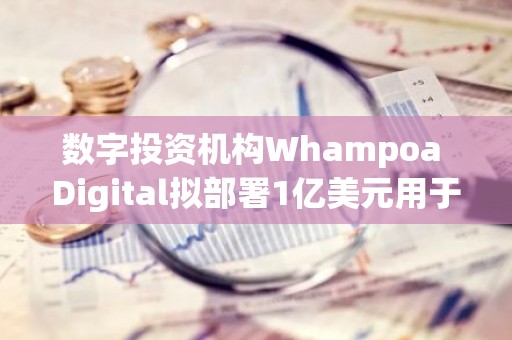 数字投资机构Whampoa Digital拟部署1亿美元用于Web3投资