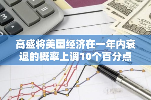 高盛将美国经济在一年内衰退的概率上调10个百分点至35%