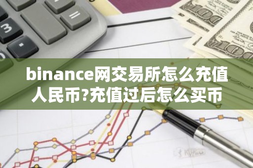 binance网交易所怎么充值人民币?充值过后怎么买币?