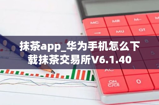 抹茶app_华为手机怎么下载抹茶交易所V6.1.40