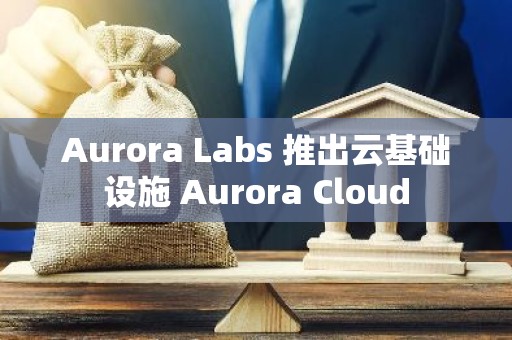 Aurora Labs 推出云基础设施 Aurora Cloud