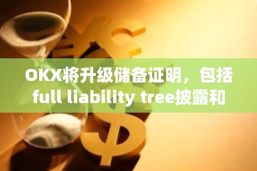 OKX将升级储备证明，包括full liability tree披露和用于偿付能力验证的零知识证明