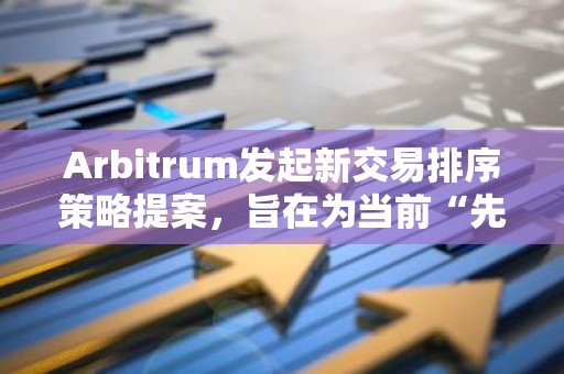 Arbitrum发起新交易排序策略提案，旨在为当前“先到先得”策略添加时间权重