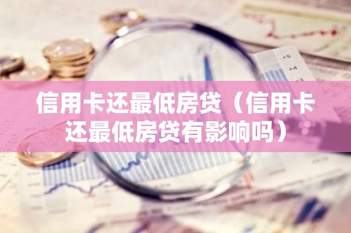 信用卡还最低房贷（信用卡还最低房贷有影响吗）