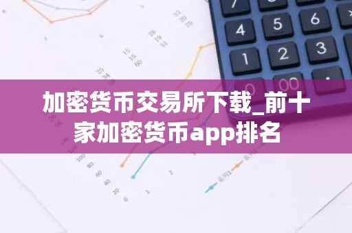 加密货币交易所下载_前十家加密货币app排名