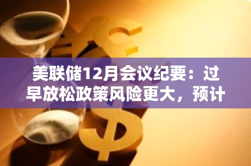 美联储12月会议纪要：过早放松政策风险更大，预计2023年不会降息