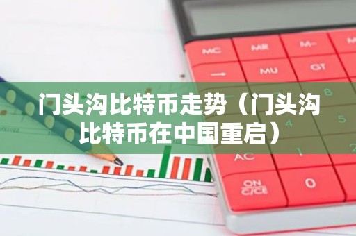 门头沟比特币走势（门头沟比特币在中国重启）